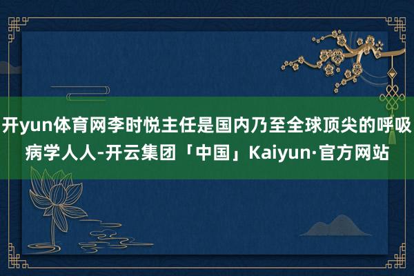 开yun体育网李时悦主任是国内乃至全球顶尖的呼吸病学人人-开云集团「中国」Kaiyun·官方网站