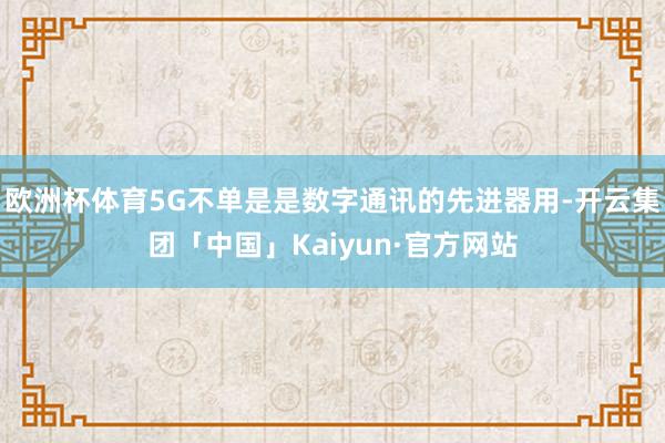 欧洲杯体育5G不单是是数字通讯的先进器用-开云集团「中国」Kaiyun·官方网站