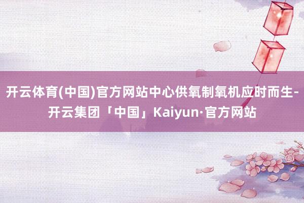 开云体育(中国)官方网站中心供氧制氧机应时而生-开云集团「中国」Kaiyun·官方网站