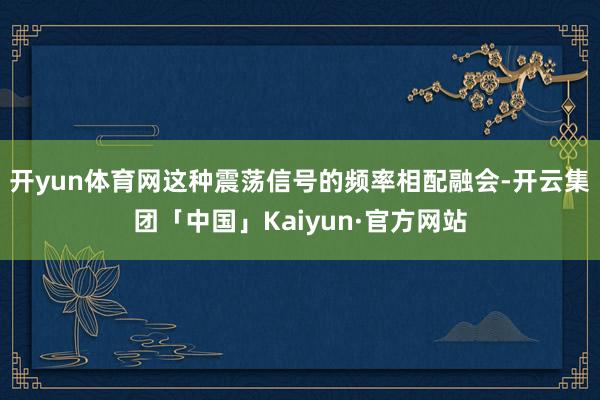 开yun体育网这种震荡信号的频率相配融会-开云集团「中国」Kaiyun·官方网站