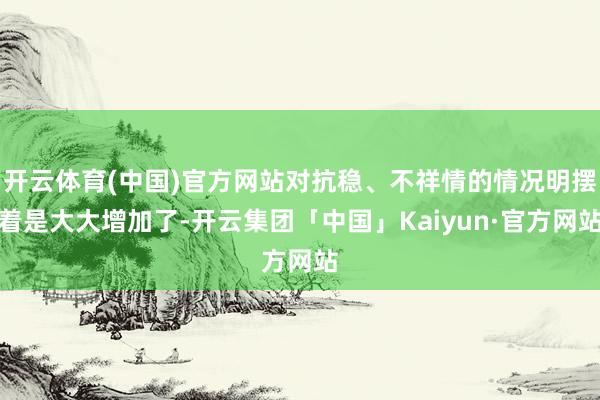 开云体育(中国)官方网站对抗稳、不祥情的情况明摆着是大大增加了-开云集团「中国」Kaiyun·官方网站