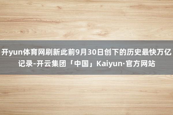 开yun体育网刷新此前9月30日创下的历史最快万亿记录-开云集团「中国」Kaiyun·官方网站