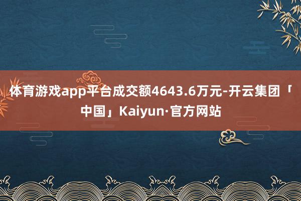 体育游戏app平台成交额4643.6万元-开云集团「中国」Kaiyun·官方网站