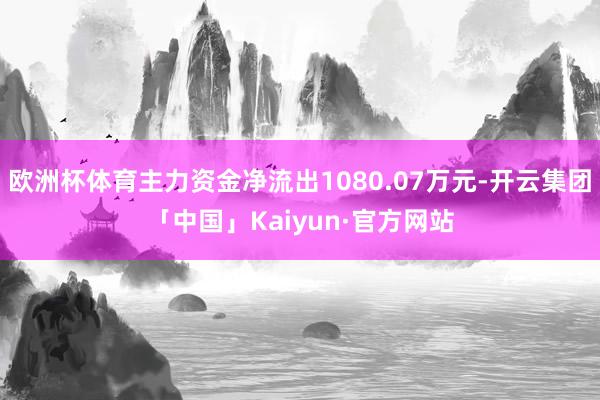 欧洲杯体育主力资金净流出1080.07万元-开云集团「中国」Kaiyun·官方网站