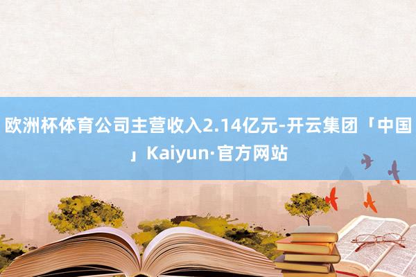 欧洲杯体育公司主营收入2.14亿元-开云集团「中国」Kaiyun·官方网站