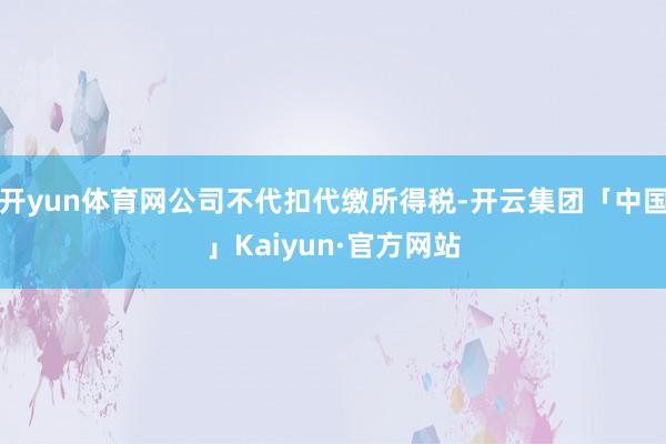 开yun体育网公司不代扣代缴所得税-开云集团「中国」Kaiyun·官方网站