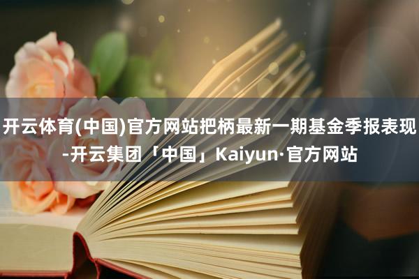 开云体育(中国)官方网站把柄最新一期基金季报表现-开云集团「中国」Kaiyun·官方网站