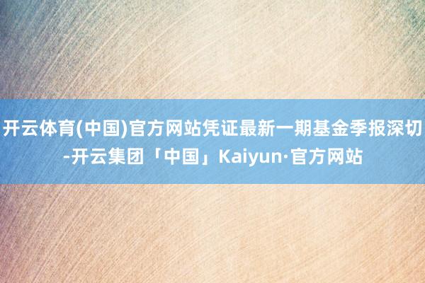 开云体育(中国)官方网站凭证最新一期基金季报深切-开云集团「中国」Kaiyun·官方网站