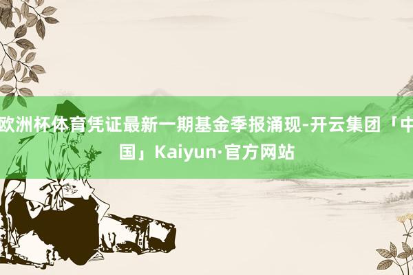 欧洲杯体育凭证最新一期基金季报涌现-开云集团「中国」Kaiyun·官方网站