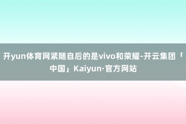 开yun体育网紧随自后的是vivo和荣耀-开云集团「中国」Kaiyun·官方网站