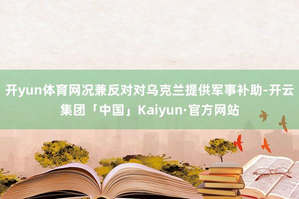 开yun体育网况兼反对对乌克兰提供军事补助-开云集团「中国」Kaiyun·官方网站