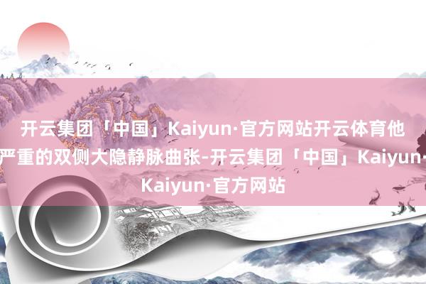 开云集团「中国」Kaiyun·官方网站开云体育他被会诊出严重的双侧大隐静脉曲张-开云集团「中国」Kaiyun·官方网站