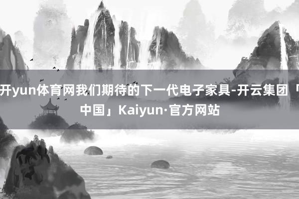 开yun体育网我们期待的下一代电子家具-开云集团「中国」Kaiyun·官方网站