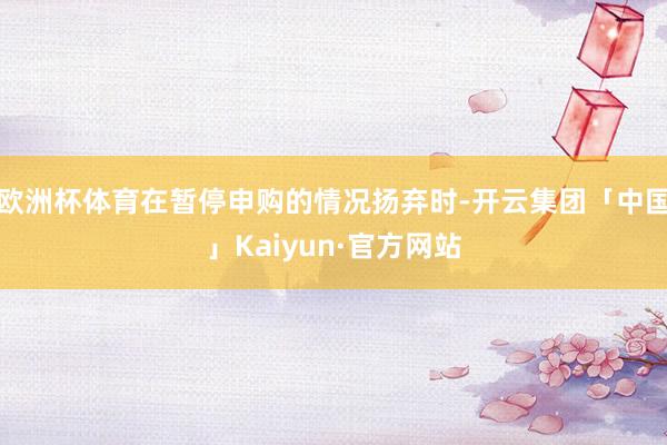 欧洲杯体育在暂停申购的情况扬弃时-开云集团「中国」Kaiyun·官方网站