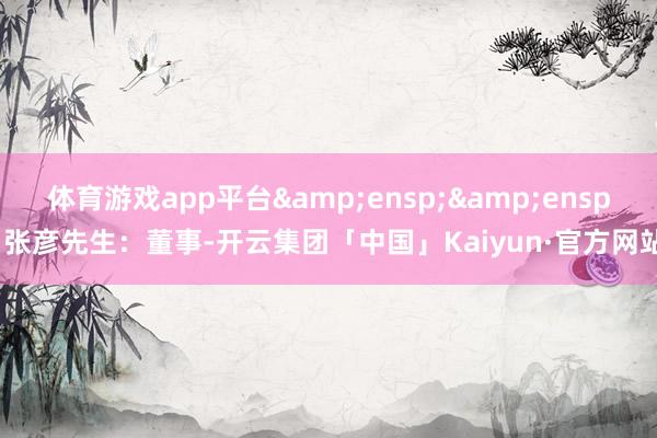 体育游戏app平台&ensp;&ensp;张彦先生：董事-开云集团「中国」Kaiyun·官方网站