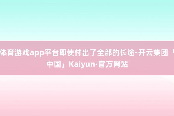 体育游戏app平台即使付出了全部的长途-开云集团「中国」Kaiyun·官方网站