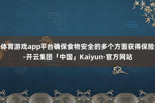 体育游戏app平台确保食物安全的多个方面获得保险-开云集团「中国」Kaiyun·官方网站