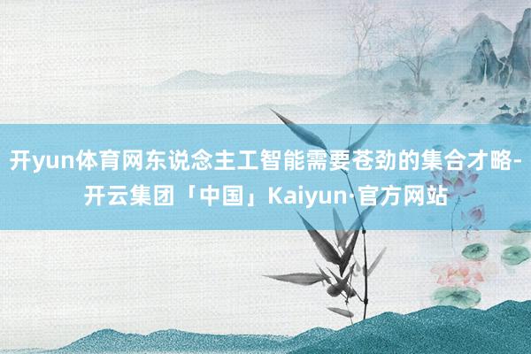 开yun体育网东说念主工智能需要苍劲的集合才略-开云集团「中国」Kaiyun·官方网站