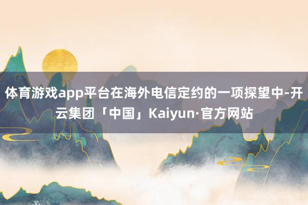 体育游戏app平台在海外电信定约的一项探望中-开云集团「中国」Kaiyun·官方网站