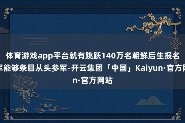 体育游戏app平台就有跳跃140万名朝鲜后生报名参军能够条目从头参军-开云集团「中国」Kaiyun·官方网站