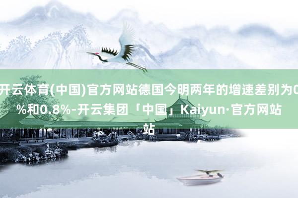 开云体育(中国)官方网站德国今明两年的增速差别为0%和0.8%-开云集团「中国」Kaiyun·官方网站