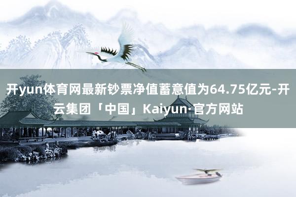 开yun体育网最新钞票净值蓄意值为64.75亿元-开云集团「中国」Kaiyun·官方网站