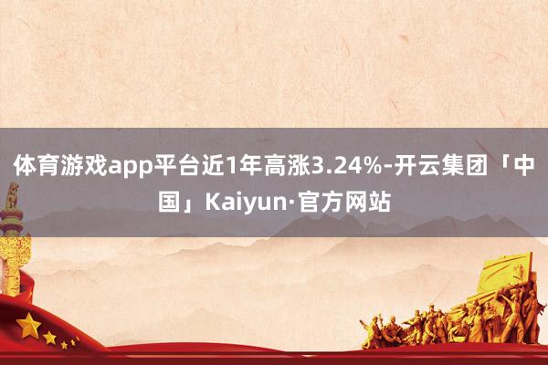 体育游戏app平台近1年高涨3.24%-开云集团「中国」Kaiyun·官方网站