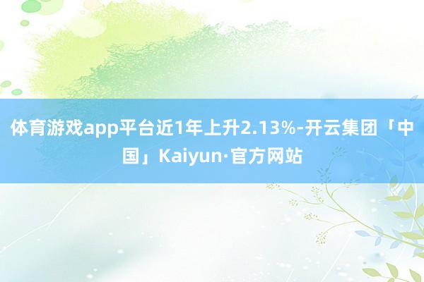 体育游戏app平台近1年上升2.13%-开云集团「中国」Kaiyun·官方网站