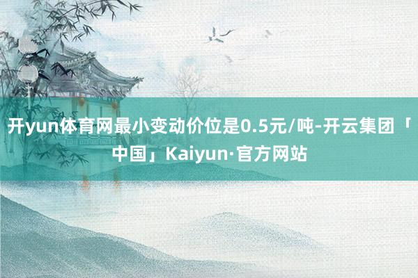 开yun体育网最小变动价位是0.5元/吨-开云集团「中国」Kaiyun·官方网站