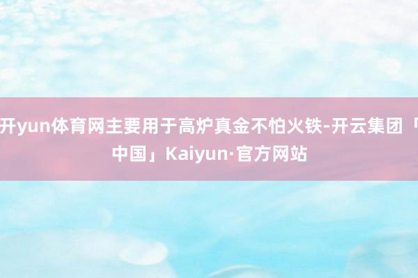 开yun体育网主要用于高炉真金不怕火铁-开云集团「中国」Kaiyun·官方网站