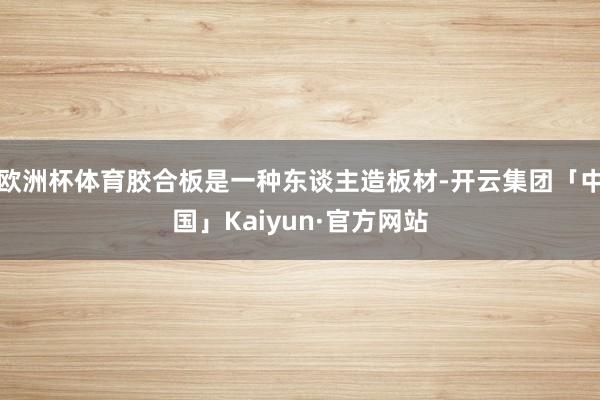 欧洲杯体育胶合板是一种东谈主造板材-开云集团「中国」Kaiyun·官方网站