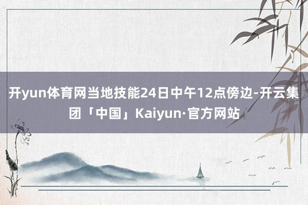 开yun体育网当地技能24日中午12点傍边-开云集团「中国」Kaiyun·官方网站