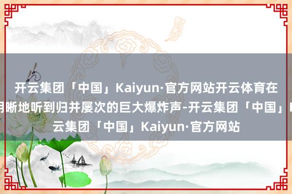 开云集团「中国」Kaiyun·官方网站开云体育在德黑兰市区能够明晰地听到归并屡次的巨大爆炸声-开云集团「中国」Kaiyun·官方网站