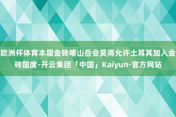 欧洲杯体育本届金砖喀山岳会莫得允许土耳其加入金砖国度-开云集团「中国」Kaiyun·官方网站