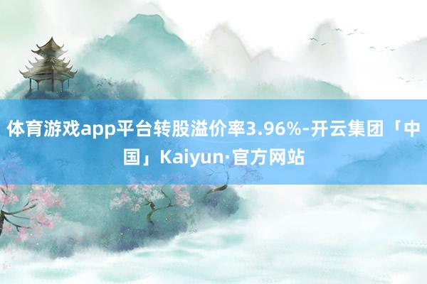 体育游戏app平台转股溢价率3.96%-开云集团「中国」Kaiyun·官方网站