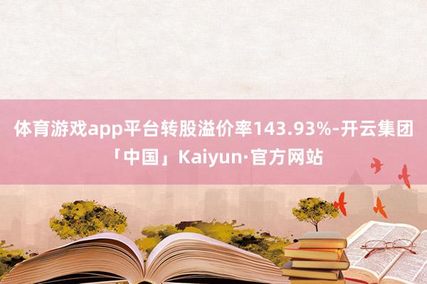 体育游戏app平台转股溢价率143.93%-开云集团「中国」Kaiyun·官方网站