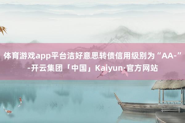 体育游戏app平台洁好意思转债信用级别为“AA-”-开云集团「中国」Kaiyun·官方网站