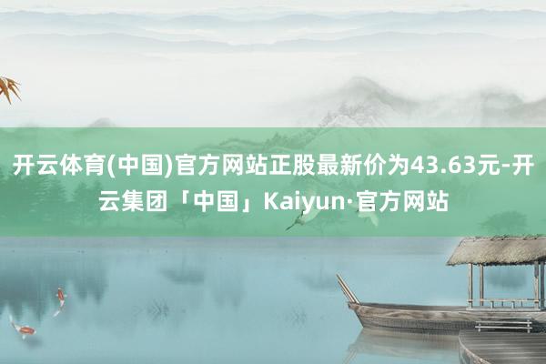 开云体育(中国)官方网站正股最新价为43.63元-开云集团「中国」Kaiyun·官方网站