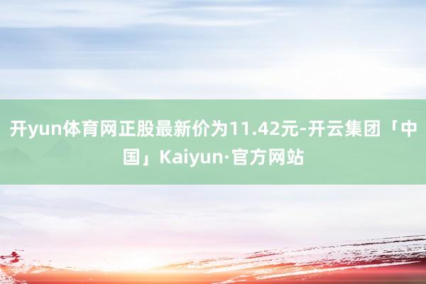 开yun体育网正股最新价为11.42元-开云集团「中国」Kaiyun·官方网站