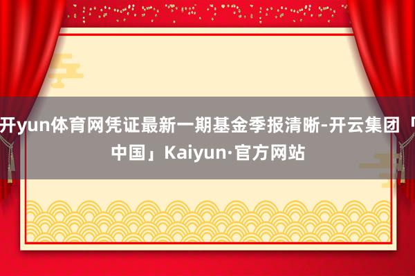 开yun体育网凭证最新一期基金季报清晰-开云集团「中国」Kaiyun·官方网站