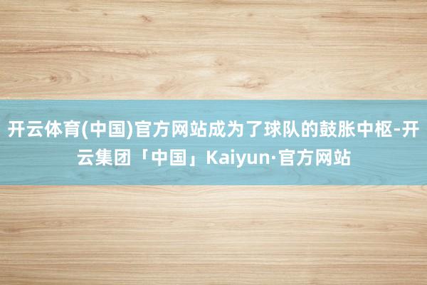 开云体育(中国)官方网站成为了球队的鼓胀中枢-开云集团「中国」Kaiyun·官方网站