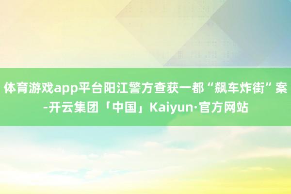 体育游戏app平台阳江警方查获一都“飙车炸街”案-开云集团「中国」Kaiyun·官方网站