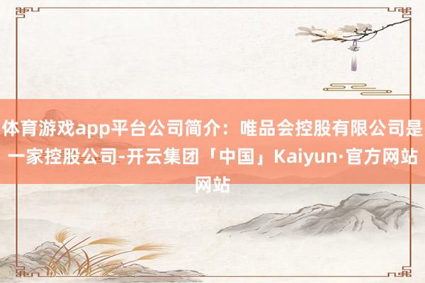 体育游戏app平台公司简介：唯品会控股有限公司是一家控股公司-开云集团「中国」Kaiyun·官方网站