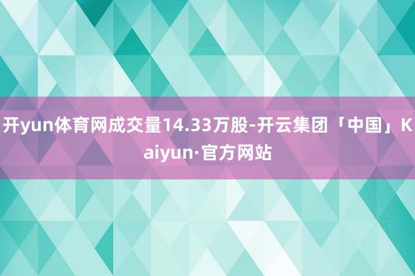 开yun体育网成交量14.33万股-开云集团「中国」Kaiyun·官方网站