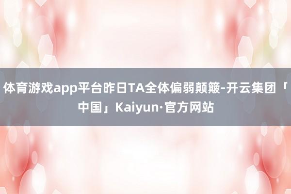 体育游戏app平台昨日TA全体偏弱颠簸-开云集团「中国」Kaiyun·官方网站