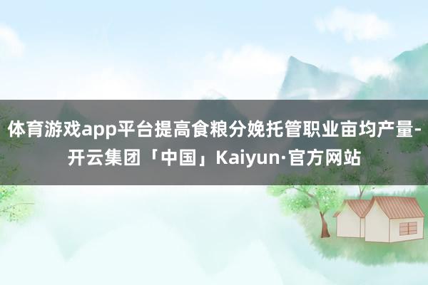 体育游戏app平台提高食粮分娩托管职业亩均产量-开云集团「中国」Kaiyun·官方网站