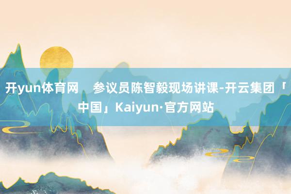 开yun体育网    参议员陈智毅现场讲课-开云集团「中国」Kaiyun·官方网站