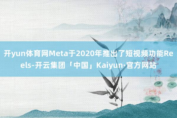 开yun体育网Meta于2020年推出了短视频功能Reels-开云集团「中国」Kaiyun·官方网站