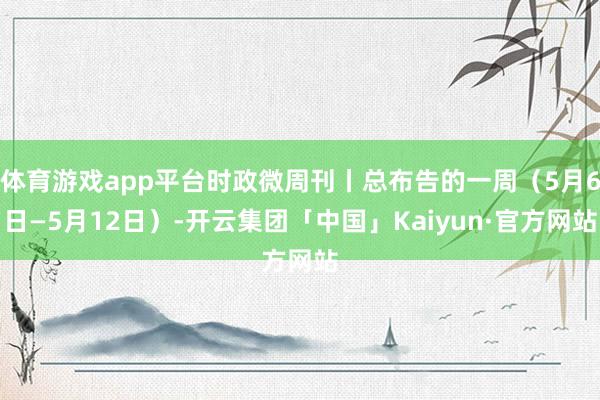 体育游戏app平台时政微周刊丨总布告的一周（5月6日—5月12日）-开云集团「中国」Kaiyun·官方网站