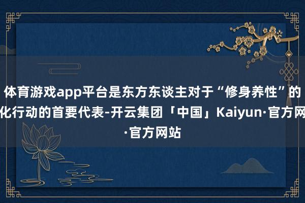 体育游戏app平台是东方东谈主对于“修身养性”的外化行动的首要代表-开云集团「中国」Kaiyun·官方网站